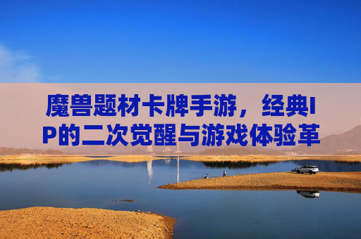 魔兽题材卡牌手游,经典IP的二次觉醒与游戏体验革新,魔兽题材卡牌手游,经典IP的二次觉醒与游戏体验革新