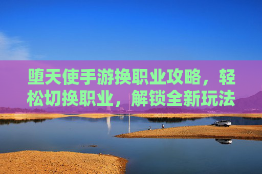 堕天使手游换职业攻略,轻松切换职业,解锁全新玩法体验,堕天使手游换职业攻略,轻松切换职业,解锁全新玩法体验