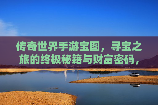 传奇世界手游宝图，寻宝之旅的终极秘籍与财富密码，传奇世界手游宝图，寻宝之旅的终极秘籍与财富密码