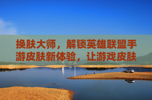换肤大师,解锁英雄联盟手游皮肤新体验,让游戏皮肤焕发全新光彩,换肤大师,解锁英雄联盟手游皮肤新体验,让游戏皮肤焕发全新光彩