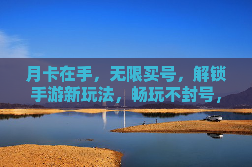 月卡在手,无限买号,解锁手游新玩法,畅玩不封号,月卡无限买号,解锁手游新玩法,畅玩不封号