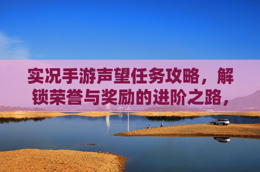 实况手游声望任务攻略,解锁荣誉与奖励的进阶之路,实况手游声望任务攻略,解锁荣誉与奖励的进阶之路
