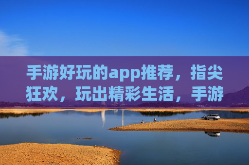 手游好玩的app推荐，指尖狂欢，玩出精彩生活，手游好玩的app推荐，指尖狂欢，玩出精彩生活