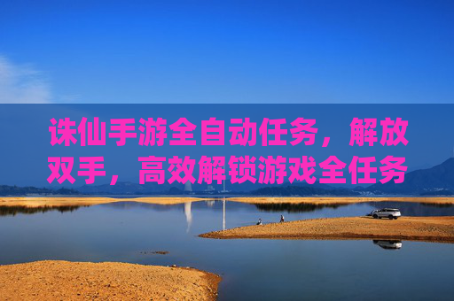 诛仙手游全自动任务,解放双手,高效解锁游戏全任务攻略,诛仙手游全自动任务,解放双手,高效解锁全任务攻略