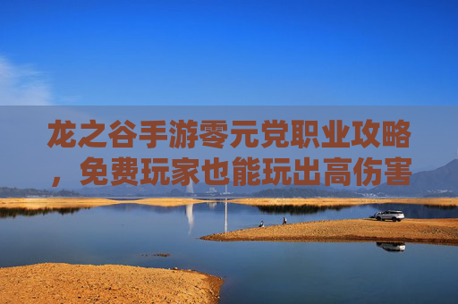 龙之谷手游零元党职业攻略,免费玩家也能玩出高伤害,这几款职业最适合零元党,龙之谷手游零元党职业攻略,免费玩家也能玩出高伤害,这几款职业最适合零元党