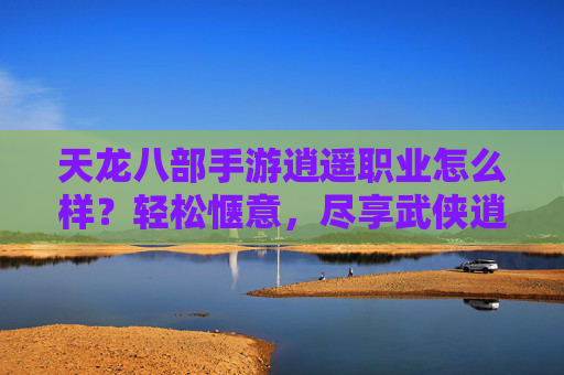 天龙八部手游逍遥职业怎么样?轻松惬意,尽享武侠逍遥的惬意玩法,天龙八部手游逍遥职业,轻松惬意,尽享武侠逍遥的惬意玩法