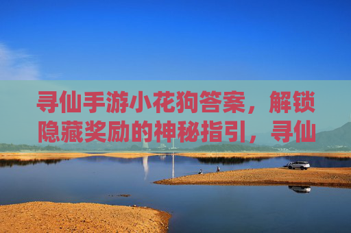 寻仙手游小花狗答案，解锁隐藏奖励的神秘指引，寻仙手游小花狗答案，解锁隐藏奖励的神秘指引