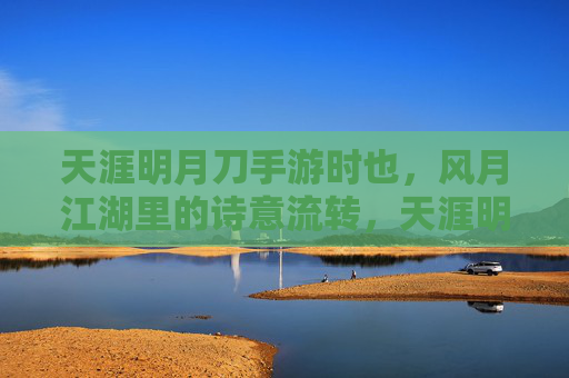 天涯明月刀手游时也,风月江湖里的诗意流转,天涯明月刀时也,风月江湖的诗意流转