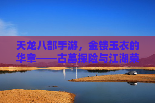 天龙八部手游，金镂玉衣的华章——古墓探险与江湖荣耀的璀璨印记，天龙八部手游，金镂玉衣的华章——古墓探险与江湖荣耀的璀璨印记