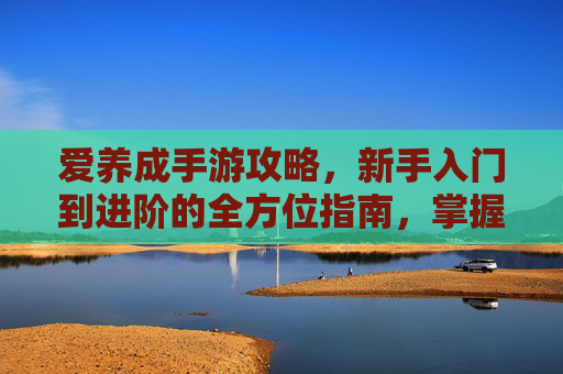 爱养成手游攻略，新手入门到进阶的全方位指南，掌握核心玩法提升角色成长，爱养成手游新手入门到进阶攻略，全方位指南掌握核心玩法提升角色成长