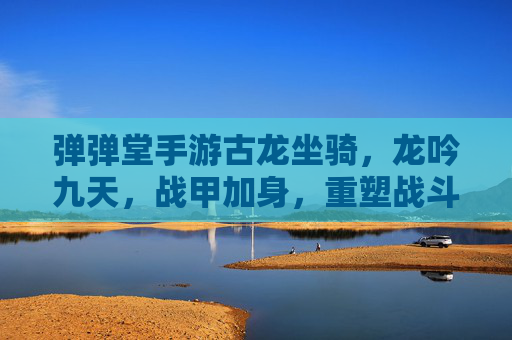 弹弹堂手游古龙坐骑,龙吟九天,战甲加身,重塑战斗体验,弹弹堂手游古龙坐骑,龙吟九天战甲加身 重塑战斗体验