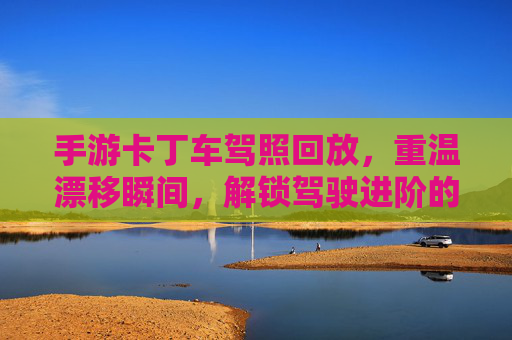 手游卡丁车驾照回放,重温漂移瞬间,解锁驾驶进阶的隐藏门径,手游卡丁车驾照回放,重温漂移瞬间,解锁驾驶进阶的隐藏门径