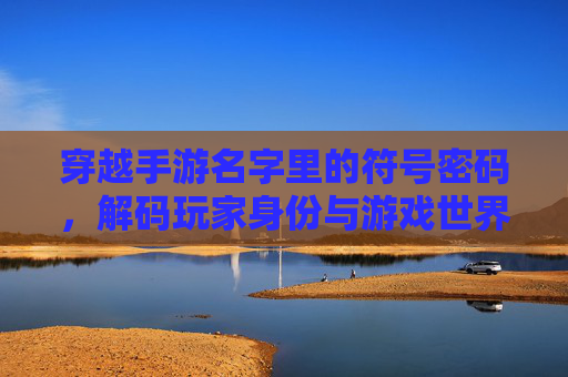 穿越手游名字里的符号密码,解码玩家身份与游戏世界