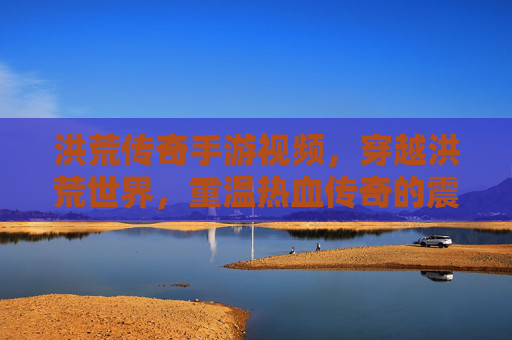 洪荒传奇手游视频,穿越洪荒世界,重温热血传奇的震撼体验,洪荒传奇手游视频,穿越洪荒世界 重温热血传奇的震撼体验
