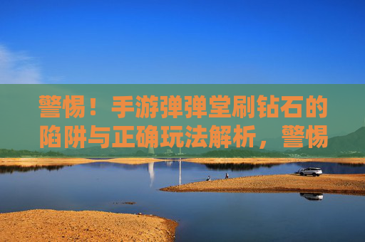 警惕!手游弹弹堂刷钻石的陷阱与正确玩法解析,警惕!手游弹弹堂刷钻石的陷阱与正确玩法解析