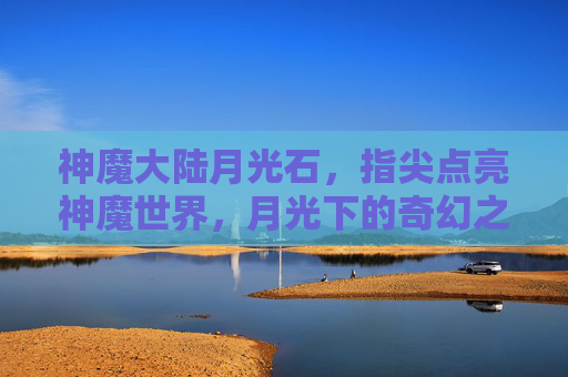 神魔大陆月光石，指尖点亮神魔世界，月光下的奇幻之旅，神魔大陆月光石，指尖点亮神魔世界，月光下的奇幻之旅