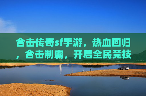 合击传奇sf手游，热血回归，合击制霸，开启全民竞技新纪元，合击传奇SF手游，热血回归，合击制霸，开启全民竞技新纪元