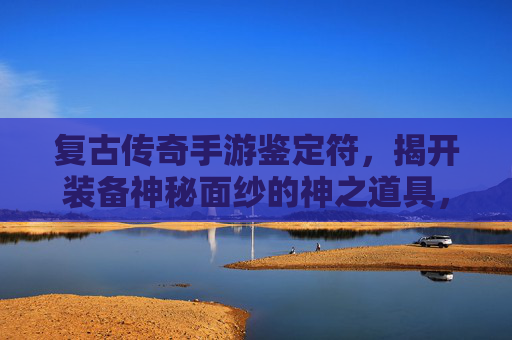 复古传奇手游鉴定符,揭开装备神秘面纱的神之道具,玩家体验与价值全解析,复古传奇手游鉴定符,揭开装备神秘面纱的神级道具与玩家价值全解析