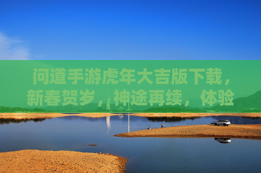 问道手游虎年大吉版下载，新春贺岁，神途再续，体验虎年专属玩法与奖励！问道手游虎年大吉版下载，新春贺岁神途再续，体验虎年专属玩法与奖励