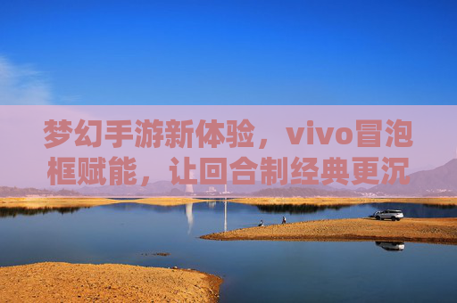 梦幻手游新体验，vivo冒泡框赋能，让回合制经典更沉浸，梦幻手游新体验，vivo冒泡框赋能，让回合制经典更沉浸