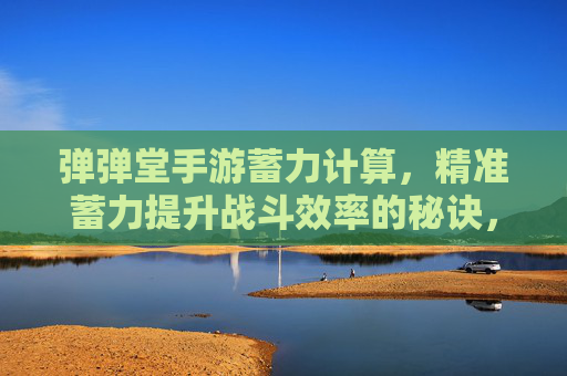 弹弹堂手游蓄力计算，精准蓄力提升战斗效率的秘诀，弹弹堂手游蓄力计算，精准蓄力提升战斗效率的秘诀