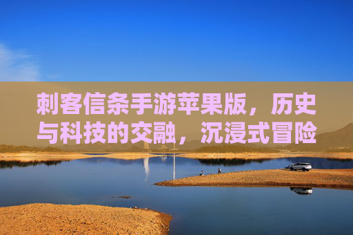 刺客信条手游苹果版，历史与科技的交融，沉浸式冒险再升级，刺客信条手游苹果版，历史与科技交融，沉浸式冒险再升级