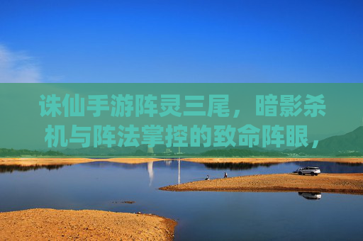 诛仙手游阵灵三尾,暗影杀机与阵法掌控的致命阵眼,诛仙手游阵灵三尾,暗影杀机与阵法掌控的致命阵眼