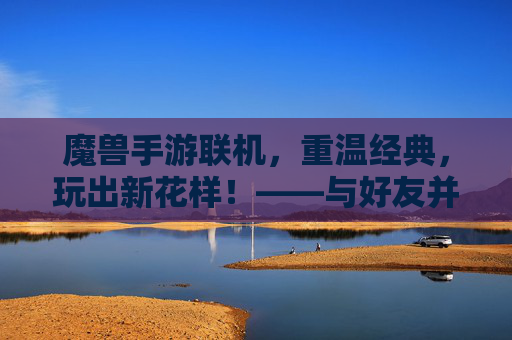 魔兽手游联机,重温经典,玩出新花样!——与好友并肩作战的欢乐之旅,魔兽手游联机,重温经典,玩出新花样!——与好友并肩作战的欢乐之旅