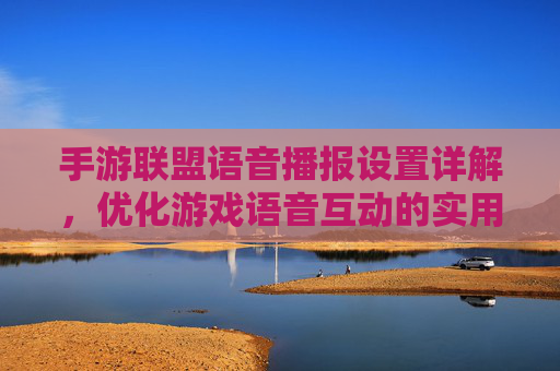 手游联盟语音播报设置详解，优化游戏语音互动的实用指南，手游联盟语音播报设置详解，优化游戏语音互动的实用指南