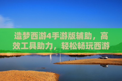 造梦西游4手游版辅助，高效工具助力，轻松畅玩西游新篇章，造梦西游4手游版辅助，高效工具助力，轻松畅玩西游新篇章
