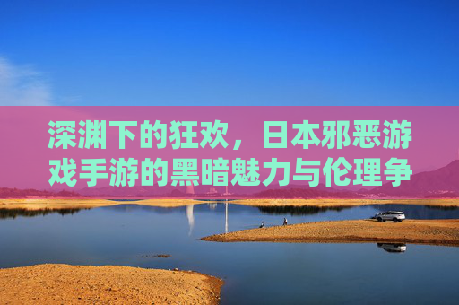 深渊下的狂欢,日本邪恶游戏手游的黑暗魅力与伦理争议,深渊下的狂欢,日本邪恶游戏手游的黑暗魅力与伦理争议