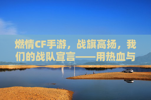 燃情CF手游,战旗高扬,我们的战队宣言——用热血与默契,铸就团队辉煌,燃情CF手游,战旗高扬,我们的战队宣言——用热血与默契,铸就团队辉煌
