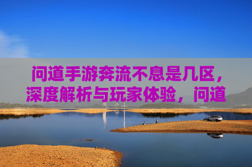 问道手游奔流不息是几区,深度解析与玩家体验,问道手游奔流不息是几区,深度解析与玩家体验