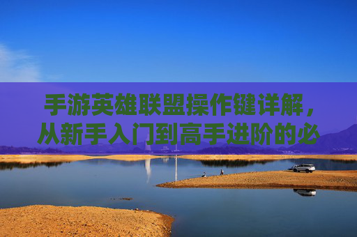 手游英雄联盟操作键详解,从新手入门到高手进阶的必备指南,手游英雄联盟操作键详解,从新手入门到高手进阶的必备指南