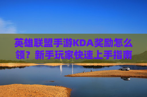 英雄联盟手游KDA奖励怎么领?新手玩家快速上手指南,英雄联盟手游KDA奖励领取指南,新手玩家快速上手攻略