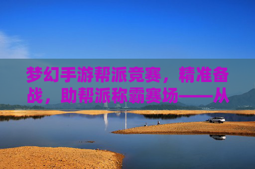 梦幻手游帮派竞赛,精准备战,助帮派称霸赛场——从资源积累到策略布局的全方位准备指南