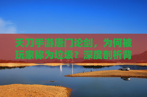 天刀手游唐门论剑，为何被玩家称为垃圾？深度剖析背后的原因，天刀手游唐门论剑为何被玩家称为垃圾？深度剖析背后的原因