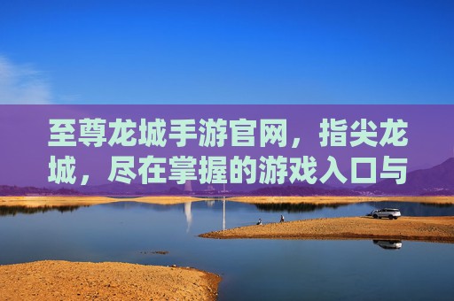 至尊龙城手游官网,指尖龙城,尽在掌握的游戏入口与精彩世界,至尊龙城手游官网,指尖龙城入口与精彩世界尽在掌握