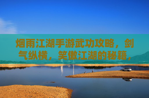 烟雨江湖手游武功攻略,剑气纵横,笑傲江湖的秘籍,烟雨江湖手游武功攻略,剑气纵横,笑傲江湖的秘籍