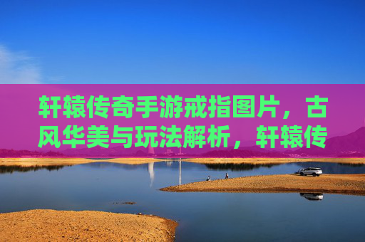 轩辕传奇手游戒指图片,古风华美与玩法解析,轩辕传奇手游戒指,古风华美与玩法解析