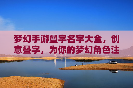 梦幻手游叠字名字大全，创意叠字，为你的梦幻角色注入独特灵魂，梦幻手游叠字名字大全，创意叠字，为你的角色注入独特灵魂