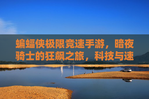 蝙蝠侠极限竞速手游,暗夜骑士的狂飙之旅,科技与速度的极致碰撞——当蝙蝠侠遇见极限竞速,打造沉浸式暗夜城市竞速体验,蝙蝠侠极限竞速手游,暗夜骑士的狂飙之旅,科技与速度的极致碰撞,打造沉浸式暗夜城市竞速体验