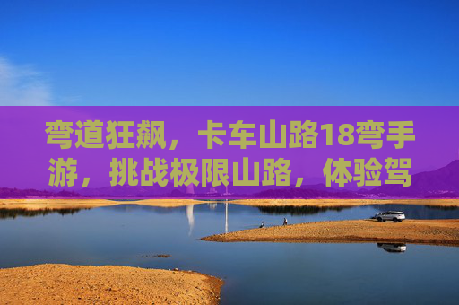 弯道狂飙,卡车山路18弯手游,挑战极限山路,体验驾驶激情!弯道狂飙,卡车山路18弯手游,极限山路挑战与驾驶激情体验