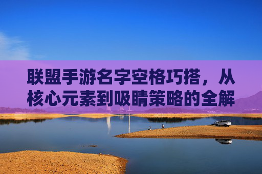 联盟手游名字空格巧搭,从核心元素到吸睛策略的全解析,联盟手游名字空格巧搭,从核心元素到吸睛策略的全解析