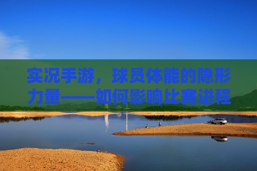 实况手游,球员体能的隐形力量——如何影响比赛进程与胜负,实况手游,球员体能的隐形力量,如何影响比赛进程与胜负