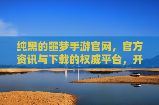 纯黑的噩梦手游官网，官方资讯与下载的权威平台，开启黑暗奇幻的冒险之旅，纯黑的噩梦手游官网，官方资讯与下载权威平台，开启黑暗奇幻的冒险之旅