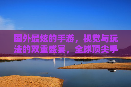 国外最炫的手游,视觉与玩法的双重盛宴,全球顶尖手游的震撼魅力