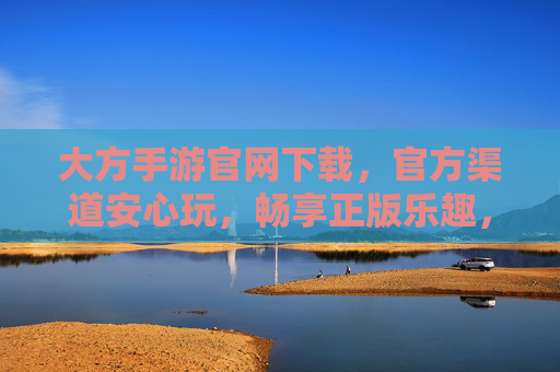 大方手游官网下载,官方渠道安心玩,畅享正版乐趣,大方手游官网下载,官方渠道安心玩,畅享正版乐趣