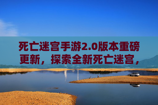 死亡迷宫手游2.0版本重磅更新,探索全新死亡迷宫,解锁更多生存挑战与丰厚奖励!