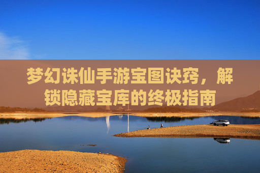 梦幻诛仙手游宝图诀窍,解锁隐藏宝库的终极指南